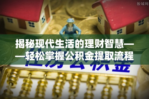 八公山揭秘现代生活的理财智慧——轻松掌握公积金提取流程的实用指南