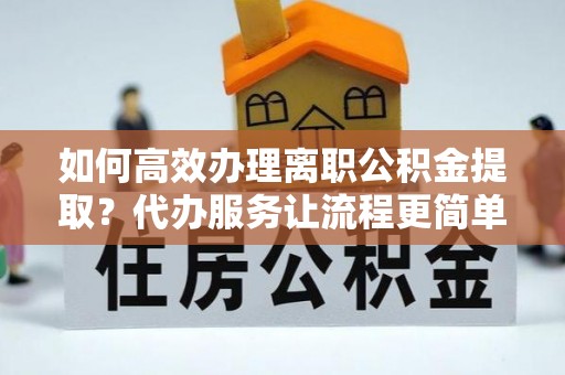 八公山如何高效办理离职公积金提取？代办服务让流程更简单