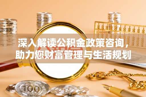 八公山深入解读公积金政策咨询，助力您财富管理与生活规划