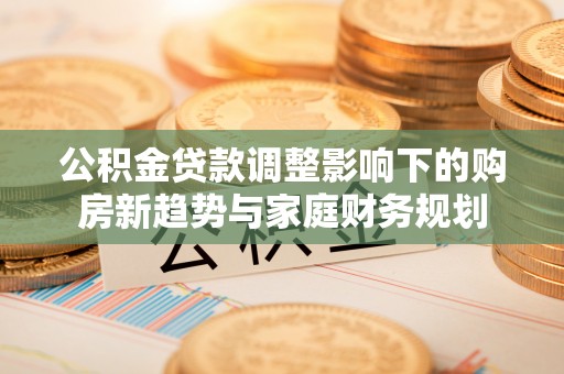 八公山公积金贷款调整影响下的购房新趋势与家庭财务规划