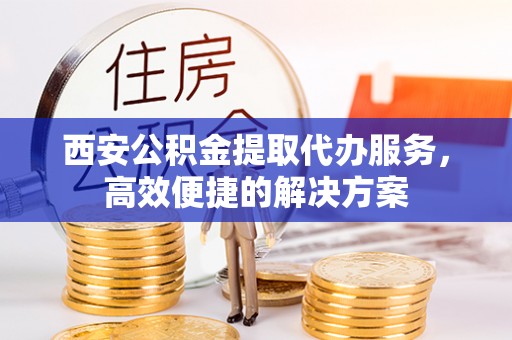 八公山西安公积金提取代办服务，高效便捷的解决方案
