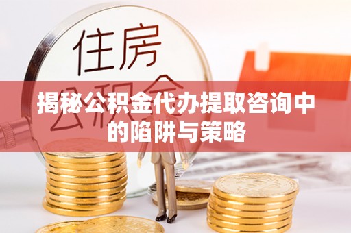 八公山揭秘公积金代办提取咨询中的陷阱与策略