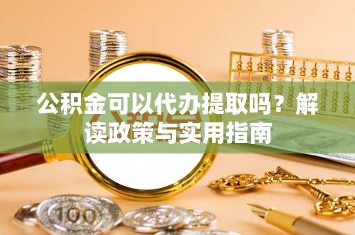 八公山公积金可以代办提取吗？解读政策与实用指南