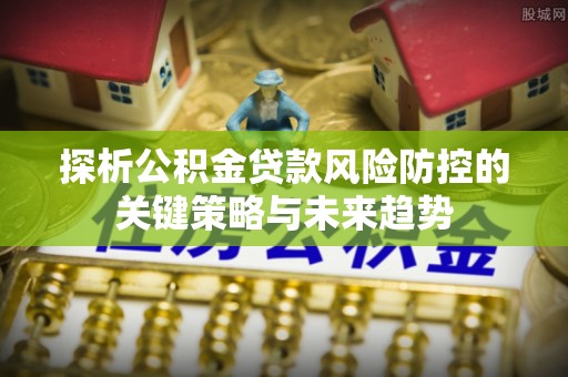 八公山探析公积金贷款风险防控的关键策略与未来趋势