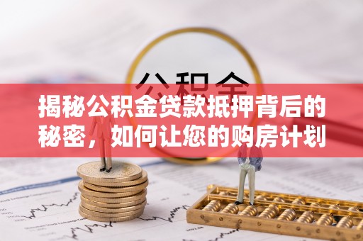八公山揭秘公积金贷款抵押背后的秘密，如何让您的购房计划更轻松？