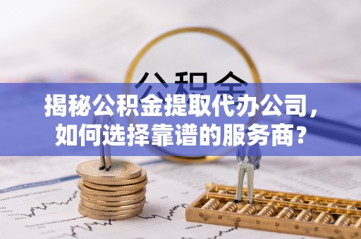八公山揭秘公积金提取代办公司，如何选择靠谱的服务商？