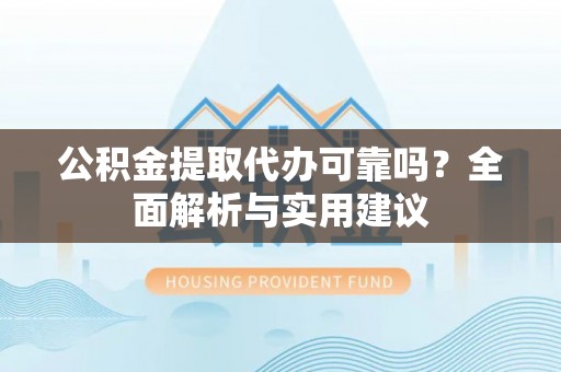 八公山公积金提取代办可靠吗？全面解析与实用建议