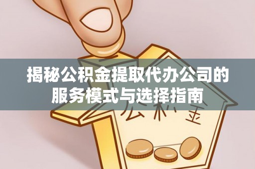 八公山揭秘公积金提取代办公司的服务模式与选择指南
