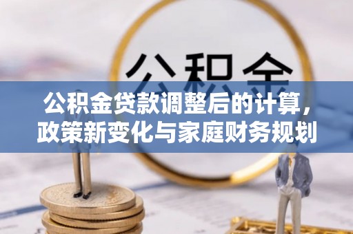 八公山公积金贷款调整后的计算，政策新变化与家庭财务规划