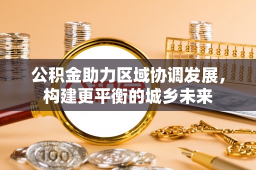 八公山公积金助力区域协调发展，构建更平衡的城乡未来