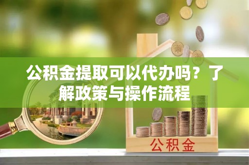 八公山公积金提取可以代办吗？了解政策与操作流程