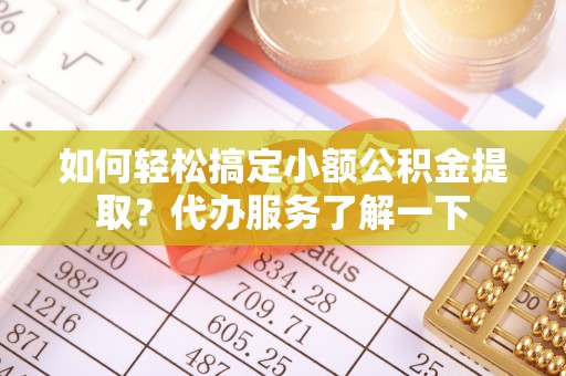 八公山如何轻松搞定小额公积金提取？代办服务了解一下