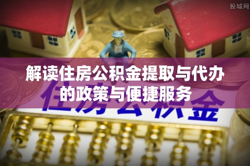 八公山解读住房公积金提取与代办的政策与便捷服务