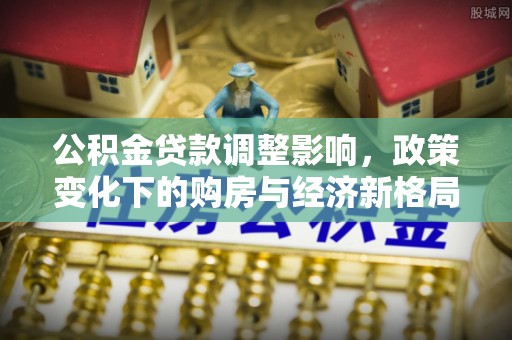 八公山公积金贷款调整影响，政策变化下的购房与经济新格局