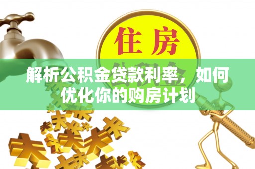 八公山解析公积金贷款利率，如何优化你的购房计划