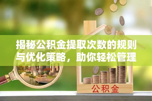 八公山揭秘公积金提取次数的规则与优化策略，助你轻松管理财务