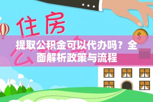 八公山提取公积金可以代办吗？全面解析政策与流程