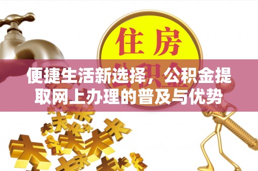 八公山便捷生活新选择，公积金提取网上办理的普及与优势