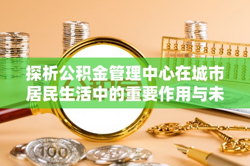 八公山探析公积金管理中心在城市居民生活中的重要作用与未来发展趋势