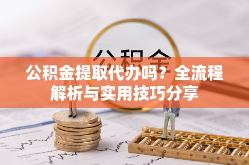 八公山公积金提取代办吗？全流程解析与实用技巧分享