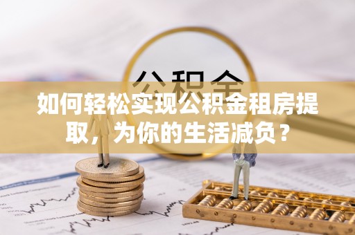 八公山如何轻松实现公积金租房提取，为你的生活减负？