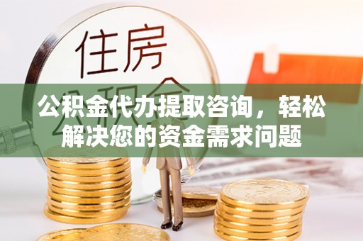 八公山公积金代办提取咨询，轻松解决您的资金需求问题