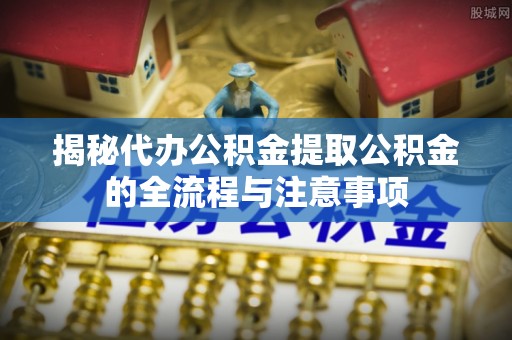 八公山揭秘代办公积金提取公积金的全流程与注意事项