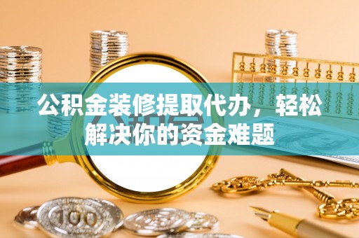 八公山公积金装修提取代办，轻松解决你的资金难题