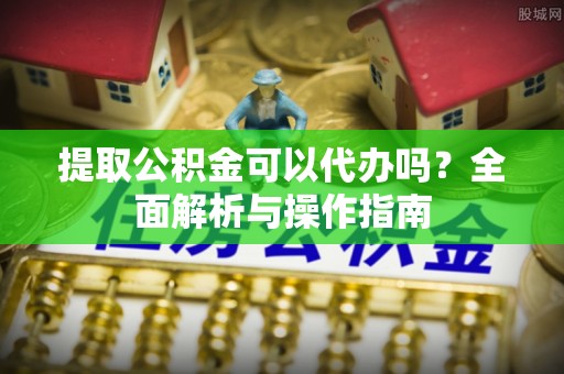 八公山提取公积金可以代办吗？全面解析与操作指南