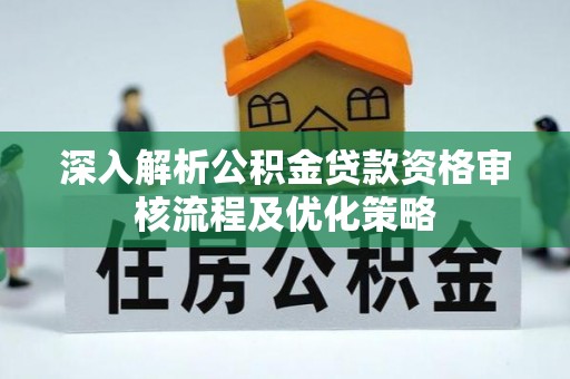 八公山深入解析公积金贷款资格审核流程及优化策略
