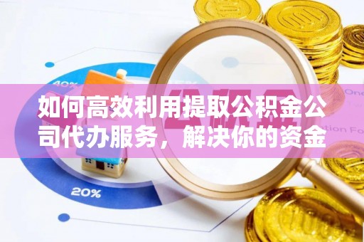 八公山如何高效利用提取公积金公司代办服务，解决你的资金难题