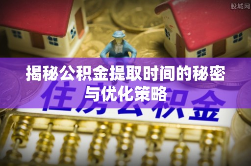 八公山揭秘公积金提取时间的秘密与优化策略