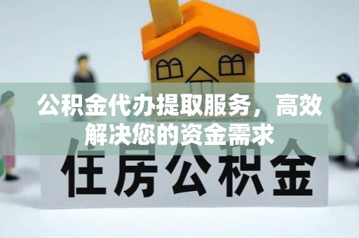 八公山公积金代办提取服务，高效解决您的资金需求