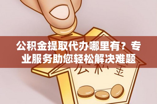 八公山公积金提取代办哪里有？专业服务助您轻松解决难题