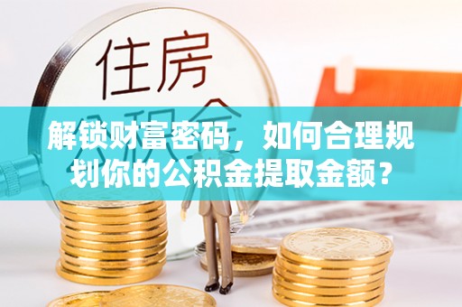 八公山解锁财富密码，如何合理规划你的公积金提取金额？