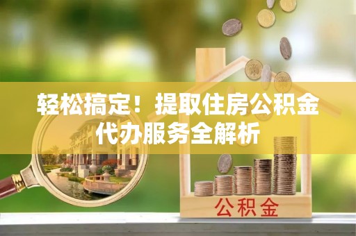 八公山轻松搞定！提取住房公积金代办服务全解析