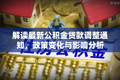 八公山解读最新公积金贷款调整通知，政策变化与影响分析