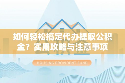 八公山如何轻松搞定代办提取公积金？实用攻略与注意事项