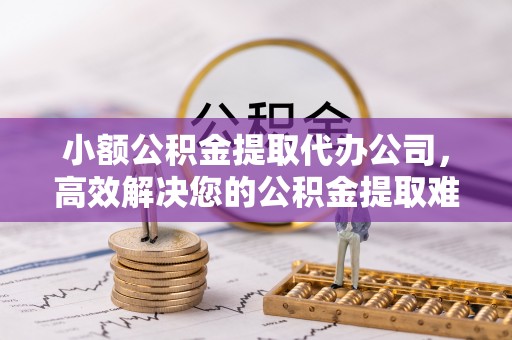 八公山小额公积金提取代办公司，高效解决您的公积金提取难题