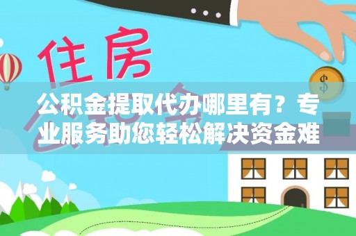 八公山公积金提取代办哪里有？专业服务助您轻松解决资金难题