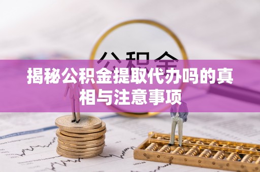 八公山揭秘公积金提取代办吗的真相与注意事项