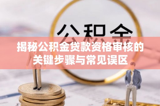 八公山揭秘公积金贷款资格审核的关键步骤与常见误区