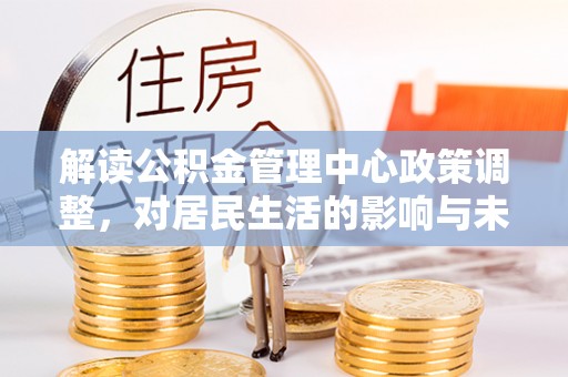 八公山解读公积金管理中心政策调整，对居民生活的影响与未来展望
