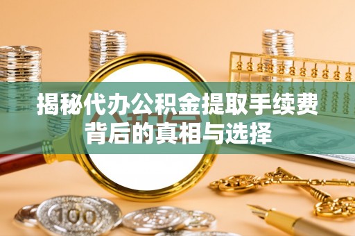 八公山揭秘代办公积金提取手续费背后的真相与选择