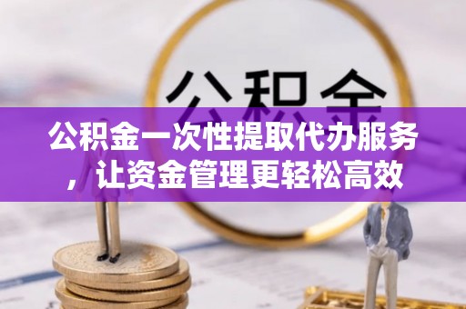 八公山公积金一次性提取代办服务，让资金管理更轻松高效