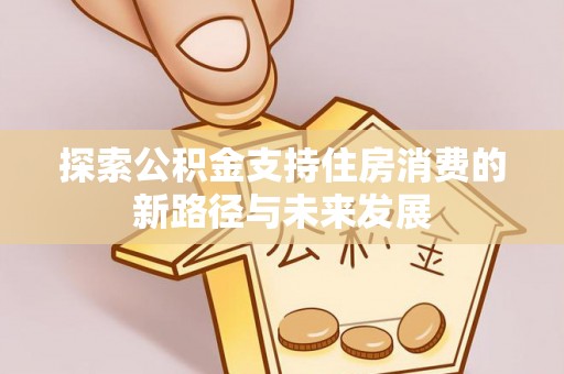 八公山探索公积金支持住房消费的新路径与未来发展