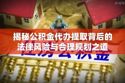 八公山揭秘公积金代办提取背后的法律风险与合理规划之道