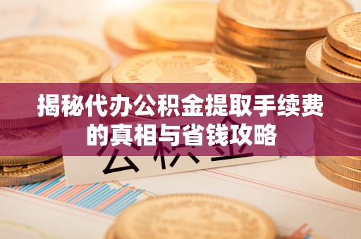 八公山揭秘代办公积金提取手续费的真相与省钱攻略
