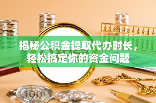 八公山揭秘公积金提取代办时长，轻松搞定你的资金问题