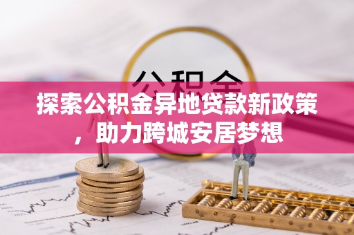 八公山探索公积金异地贷款新政策，助力跨城安居梦想